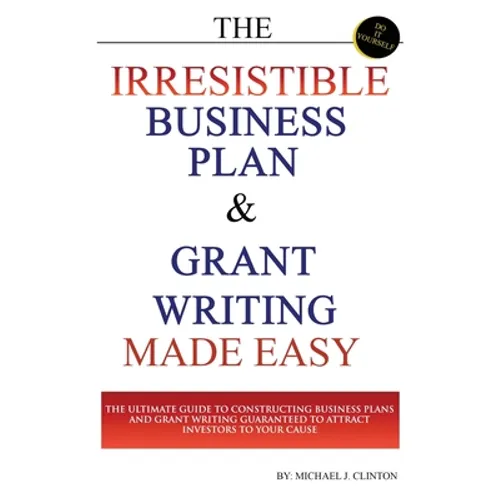 The Irresistible Business Plan and Grant Writing Made Easy: The Ultimate Guide to Constructing Business Plans & Grant Writing Guaranteed to Attract In - Paperback