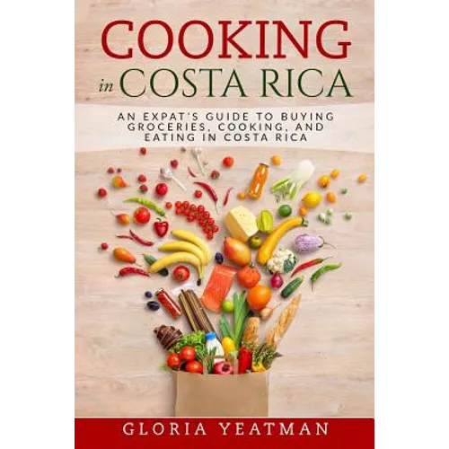 Cooking in Costa Rica: An Expat's Guide to Buying Groceries, Cooking, and Eating in Costa Rica - Paperback
