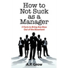 How to Not Suck as a Manager: 5 Facts to Bring Any Boss Out of the Basement - Paperback