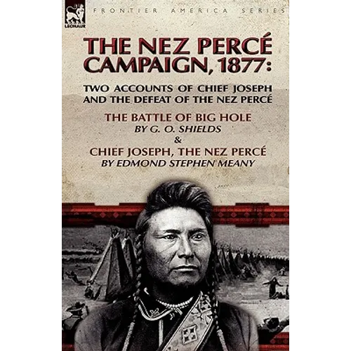 The Nez Perce Campaign, 1877: Two Accounts of Chief Joseph and the Defeat of the Nez Perce---The Battle of Big Hole & Chief Joseph, the Nez Perce - Paperback