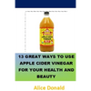 13 Great Ways To Use Apple Cider Vinegar For Your Health and Beauty: ...the essential handbook for Apple Cider Vinegar. - Paperback