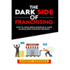 The Dark Side of Franchising: How to Avoid Being Swindled and Make an Educated Buying Decision - Paperback