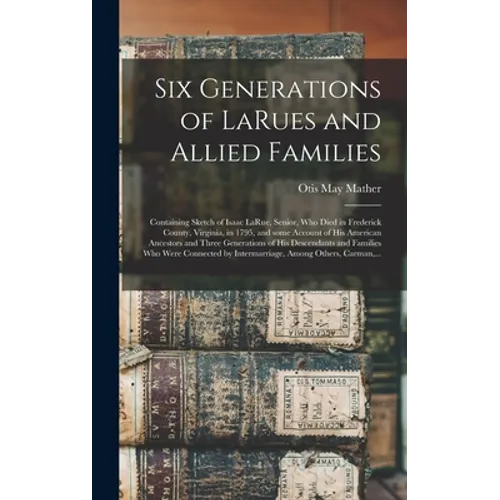 Six Generations of LaRues and Allied Families: Containing Sketch of Isaac LaRue, Senior, Who Died in Frederick County, Virginia, in 1795, and Some Acc - Hardcover