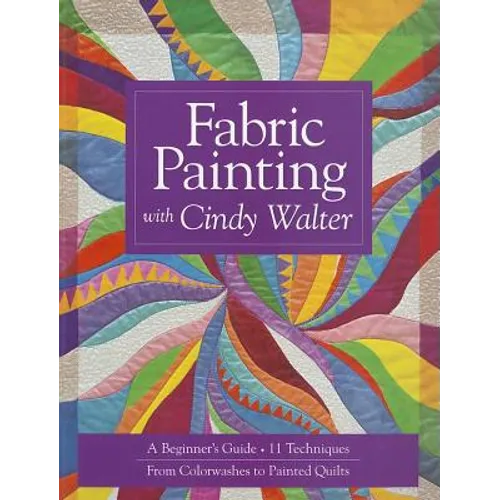 Fabric Painting with Cindy Walter: A Beginner's Guide - 11 Techniques - From Colorwashes to Painted Quilts - Paperback