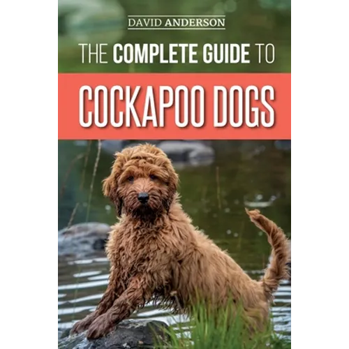 The Complete Guide to Cockapoo Dogs: Everything You Need to Know to Successfully Raise, Train, and Love Your New Cockapoo Dog - Paperback