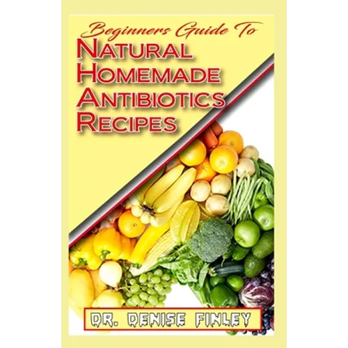 Beginners Guide To Natural Homemade Antibiotics Recipes: Quickly prepare antibiotics at home with this comprehensive recipes book - Paperback