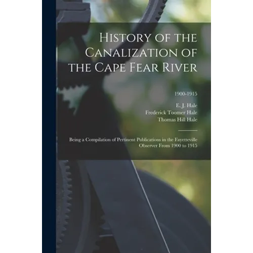 History of the Canalization of the Cape Fear River: Being a Compilation of Pertinent Publications in the Fayetteville Observer From 1900 to 1915; 1900 - Paperback