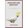 Cockatoos Care Made Easy: Essential Training, Grooming, Dietary, and Physical Maintenance Strategies - Paperback