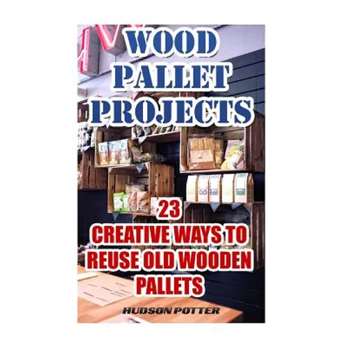 Wood Pallet Projects: 23 Creative Ways To Reuse Old Wooden Pallets - Paperback