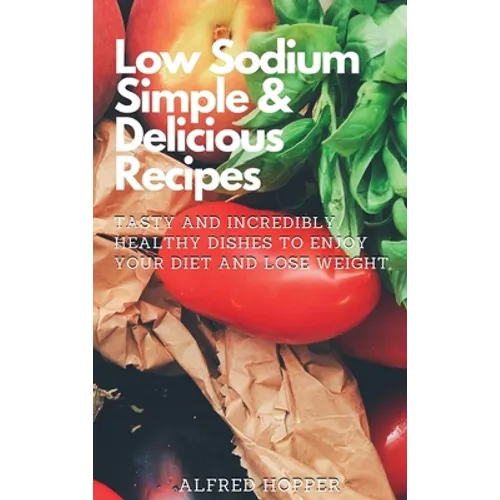 Low Sodium Simple & Delicious Recipes: Tasty and Incredibly Healthy Dishes to Enjoy Your Diet and Lose Weight - Hardcover