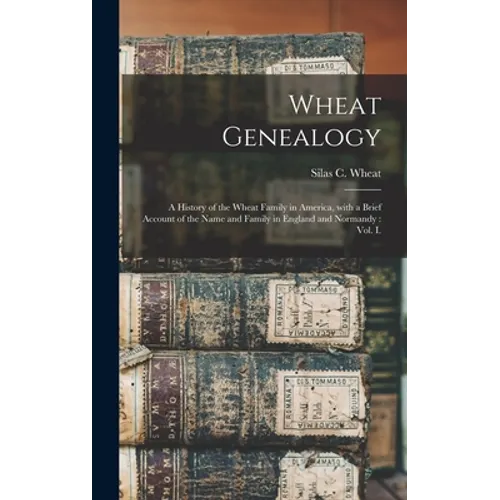 Wheat Genealogy: a History of the Wheat Family in America, With a Brief Account of the Name and Family in England and Normandy: Vol. I. - Hardcover