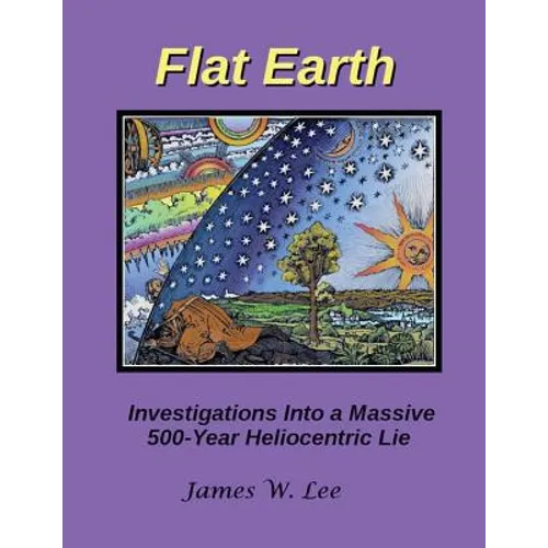 Flat Earth; Investigations Into a Massive 500-Year Heliocentric Lie - Paperback