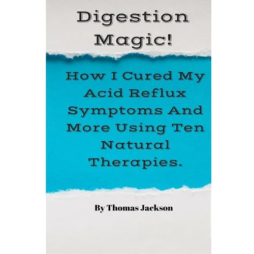 Digestion Magic!: How I Cured My Acid Reflux Symptoms And More Using Ten Natural Therapies. - Paperback