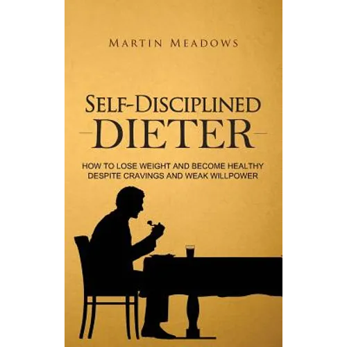 Self-Disciplined Dieter: How to Lose Weight and Become Healthy Despite Cravings and Weak Willpower - Hardcover