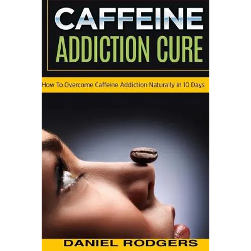 Caffeine Addiction Cure: How To Overcome Caffeine Addiction Naturally in 10 Days - Paperback