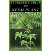 Beginner's Guide to Neem Plant: Everything You Need To Know About Neem Plant: Cultivation, Health Benefits, Extraction, Growing and uses - Paperback