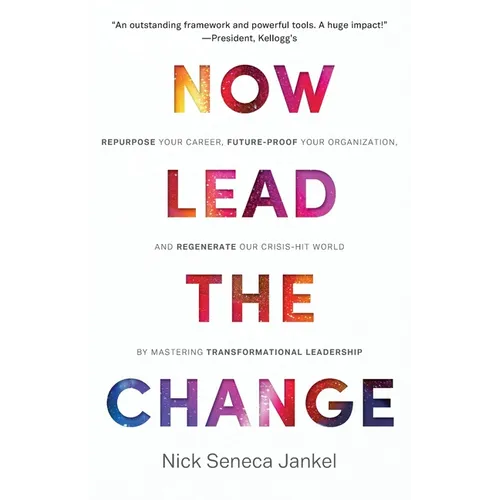 Now Lead The Change: Repurpose Your Career, Future-Proof Your Organization, and Regenerate Our Crisis-Hit World By Mastering Transformational Leadersh - Paperback