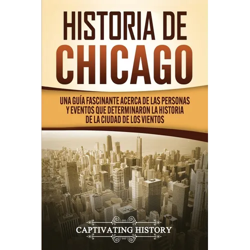 Historia de Chicago: Una Guía Fascinante Acerca de las Personas y Eventos que Determinaron la Historia de la Ciudad de los Vientos - Paperback