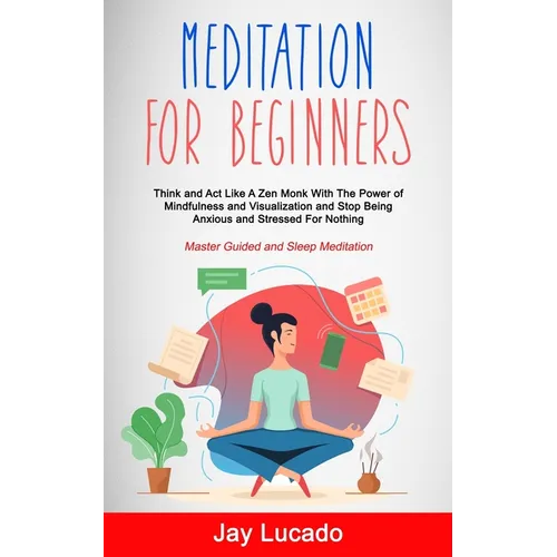 Meditation For Beginners: Think and Act Like A Zen Monk With The Power of Mindfulness and Visualization and Stop Being Anxious and Stressed For Nothin - Paperback