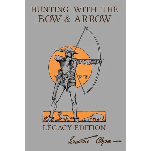 Hunting With The Bow And Arrow - Legacy Edition: The Classic Manual For Making And Using Archery Equipment For Marksmanship And Hunting - Paperback