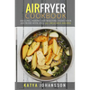 Air Fryer Cookbook: Grilling, Baking and Roasting Using Your Air Fryer With Over 90+ Delicious Recipes - Paperback