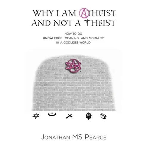 Why I Am Atheist and Not a Theist: How to Do Knowledge, Meaning, and Morality in a Godless World - Paperback