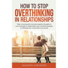 How to Stop Overthinking in Relationships: Stop Worrying and Overcome Negative Thoughts in your Marriage or Relationship. Easy Self-Help Strategies to - Paperback