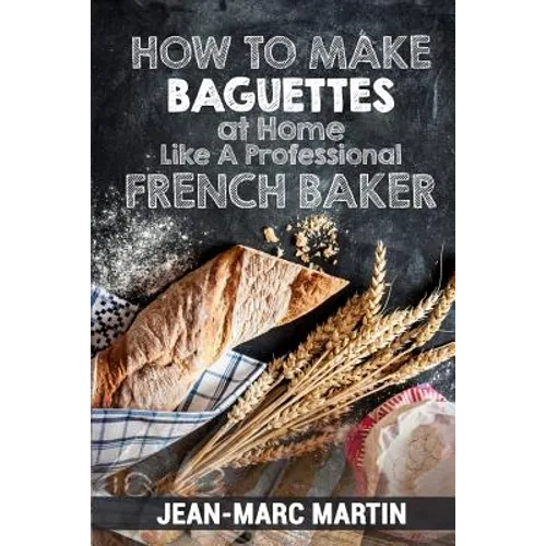 How To Make Baguettes At Home Like A Professional French Baker: Authentic Receipe Of Artisan Bread Baking - Paperback