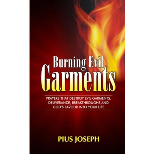 Burning Evil Garments: Prayers That Destroy Evil Garments, Deliverance, Breakthroughs And God's Favour Into Your Life - Paperback