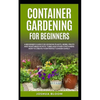 Container Gardening for Beginners: A Beginner's Guide for Growing Plants, Herbs, Fruit and Vegetables in Pots, Tubes and other Containers. How to Crea - Paperback