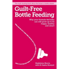 Guilt-Free Bottle Feeding: Why Your Formula-Fed Baby Can Be Happy, Healthy and Smart. - Paperback