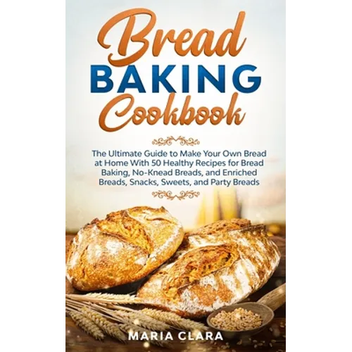Bread Baking Cookbooks: The Ultimate Guide to Make Your Own Bread at Home With 50 Healthy Recipes for Bread Baking, NoKnead Breads, and Enrich - Paperback