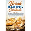Bread Baking Cookbooks: The Ultimate Guide to Make Your Own Bread at Home With 50 Healthy Recipes for Bread Baking, NoKnead Breads, and Enrich - Paperback