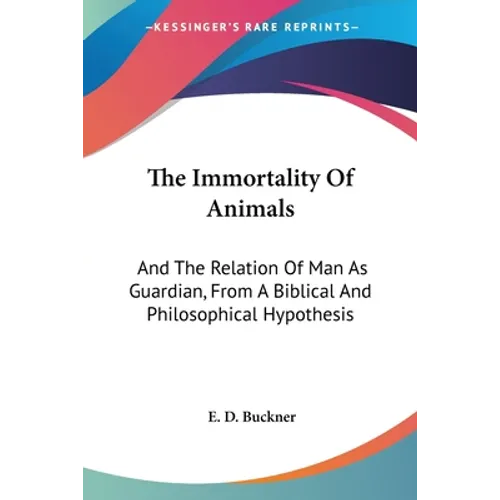 The Immortality Of Animals: And The Relation Of Man As Guardian, From A Biblical And Philosophical Hypothesis - Paperback