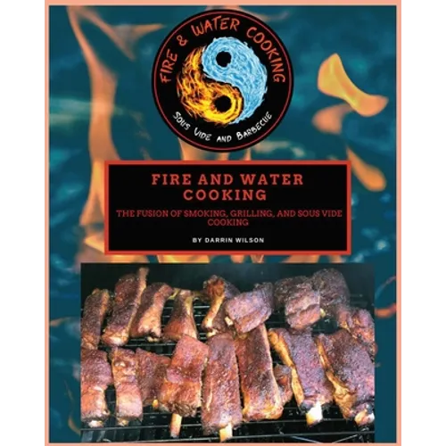 Fire and Water Cooking: The fusion of Smoking, Grilling, and Sous Vide Cooking - Paperback