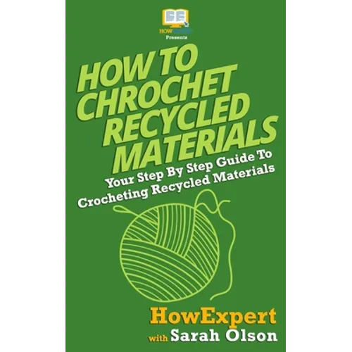 How To Crochet Recycled Materials: Your Step-By-Step Guide To Crocheting Recycled Materials - Paperback
