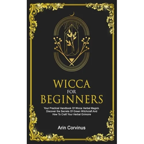 Wicca For Beginners: Your Practical Handbook Of Wicca Herbal Magick. Discover The Secrets Of Green Witchcraft And How To Craft Your Herbal Grimoire. - Paperback