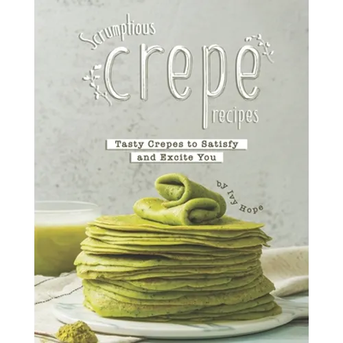 Scrumptious Crepe Recipes: Tasty Crepes to Satisfy and Excite You - Paperback