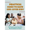 Practical Guide To Raise God-Lover Kids: 101 Practical Lessons Using God's Word As Guidance For Parents: Parenting Gods Way - Paperback
