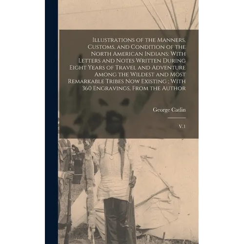 Illustrations of the Manners, Customs, and Condition of the North American Indians: With Letters and Notes Written During Eight Years of Travel and Ad - Hardcover