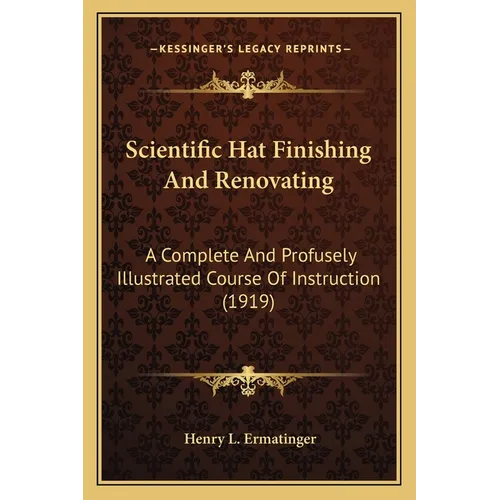 Scientific Hat Finishing And Renovating: A Complete And Profusely Illustrated Course Of Instruction (1919) - Paperback
