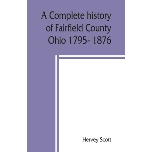 A complete history of Fairfield County, Ohio 1795- 1876. - Paperback