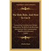 The Slide Rule, And How To Use It: Containing Full, Easy And Simple Instructions To Perform All Business Calculations With Unexampled Rapidity And Acc - Hardcover