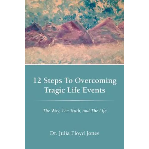 12 Steps to Overcoming Tragic Life Events: The Way, the Truth, and the Life - Paperback