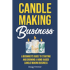 Candle Making Business: A Beginner's Guide to Starting and Growing a Home-Based Candle Making Business - Paperback