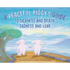 A Peaceful Piggy's Guide to Sickness and Death, Sadness and Love - Hardcover
