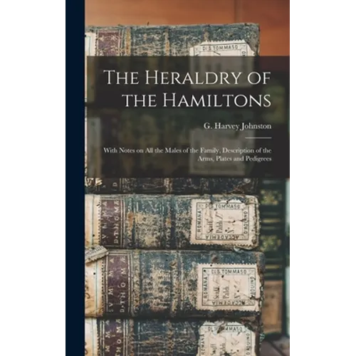 The Heraldry of the Hamiltons; With Notes on All the Males of the Family, Description of the Arms, Plates and Pedigrees - Hardcover