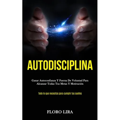 Autodisciplina: Ganar autoconfianza y fuerza de voluntad para alcanzar todas tus metas y motivación (Todo lo que necesitas para cumplir tus sueños) - Paperback