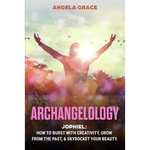 Archangelology: Jophiel, How To Burst With Creativity, Grow From The Past, & Skyrocket Your Beauty - Paperback