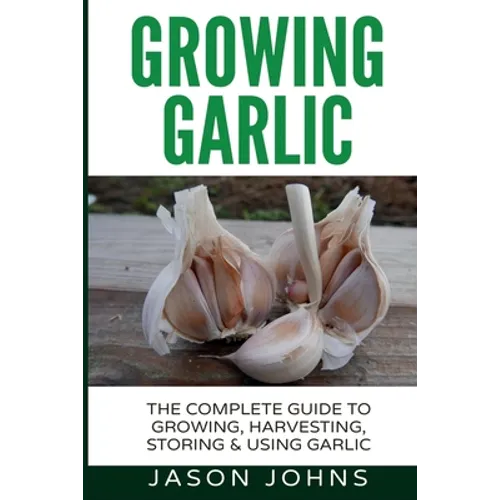 Growing Garlic - A Complete Guide to Growing, Harvesting & Using Garlic - Paperback